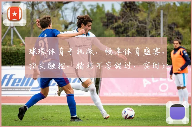 球琛体育手机版，畅享体育盛宴，指尖触控，精彩不容错过，实时比分，轻松互动