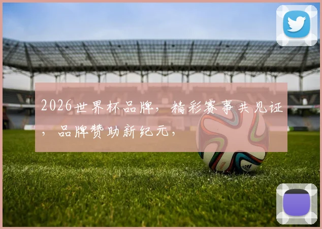 2026世界杯品牌，精彩赛事共见证，品牌赞助新纪元，
