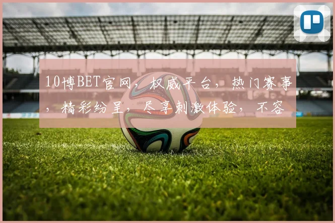 10博BET官网，权威平台，热门赛事，精彩纷呈，尽享刺激体验，不容错过