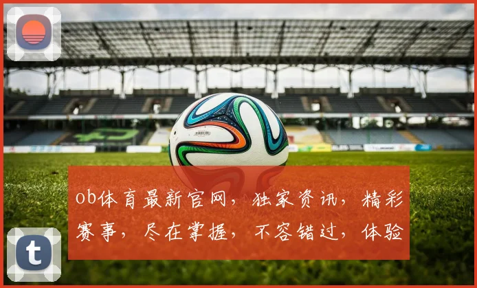 ob体育最新官网，独家资讯，精彩赛事，尽在掌握，不容错过，体验非凡
