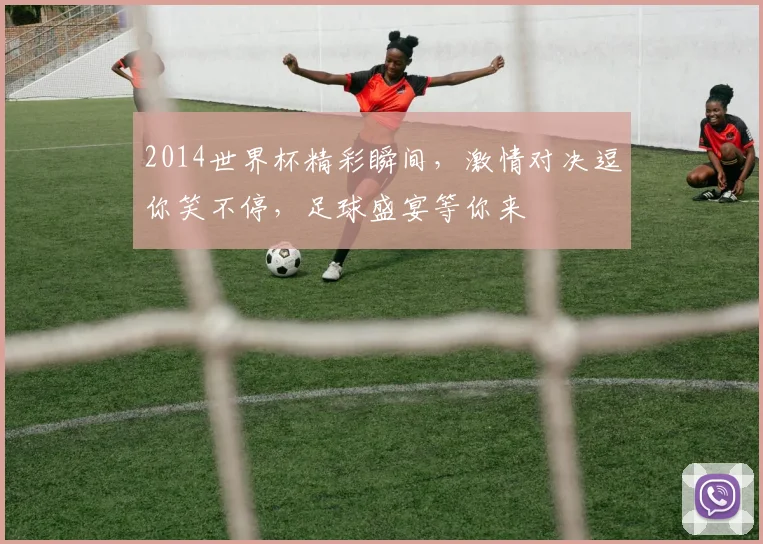 2014世界杯精彩瞬间，激情对决逗你笑不停，足球盛宴等你来