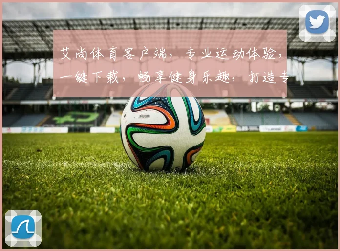 艾尚体育客户端，专业运动体验，一键下载，畅享健身乐趣，打造专属运动圈，尽在艾尚体育
