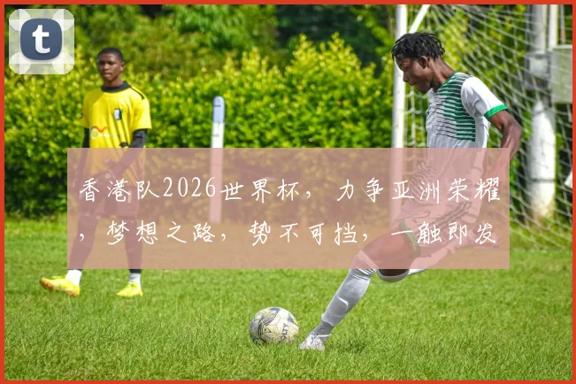 香港队2026世界杯，力争亚洲荣耀，梦想之路，势不可挡，一触即发