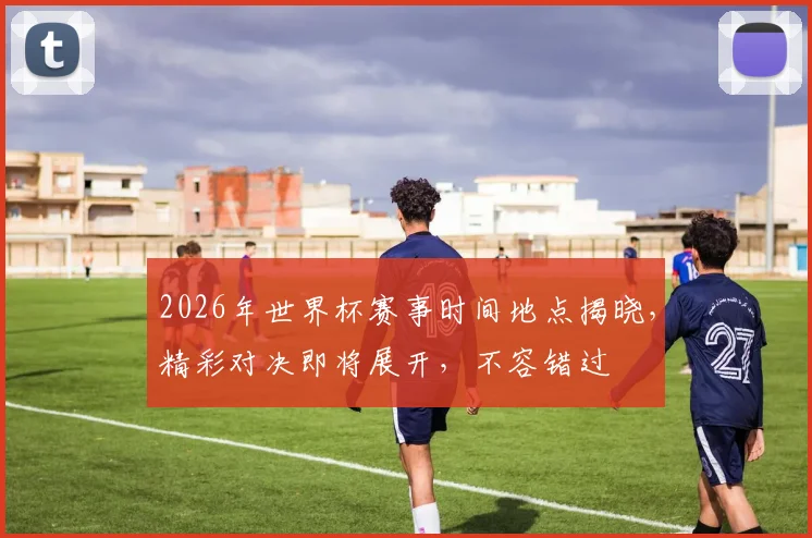 2026年世界杯赛事时间地点揭晓，精彩对决即将展开，不容错过