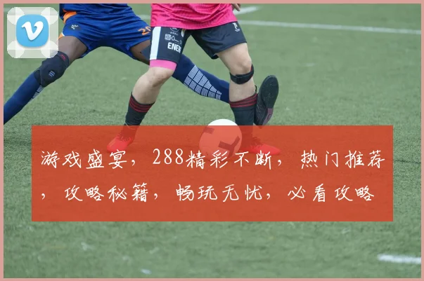 游戏盛宴，288精彩不断，热门推荐，攻略秘籍，畅玩无忧，必看攻略，不容错过