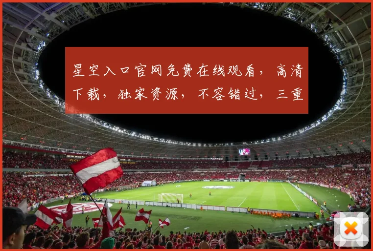 星空入口官网免费在线观看，高清下载，独家资源，不容错过，三重福利