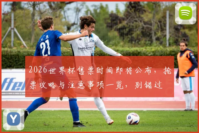 2026世界杯售票时间即将公布，抢票攻略与注意事项一览，别错过