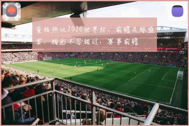 董路热议2026世界杯，前瞻足球盛宴，精彩不容错过，赛事前瞻