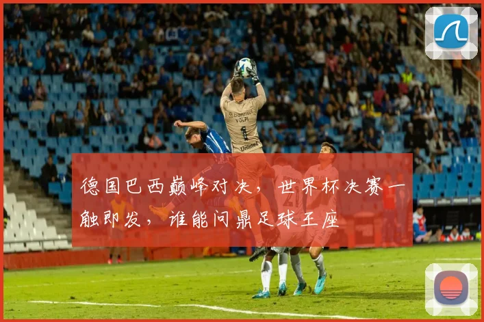 德国巴西巅峰对决，世界杯决赛一触即发，谁能问鼎足球王座