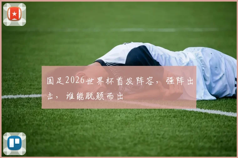 国足2026世界杯首发阵容，强阵出击，谁能脱颖而出