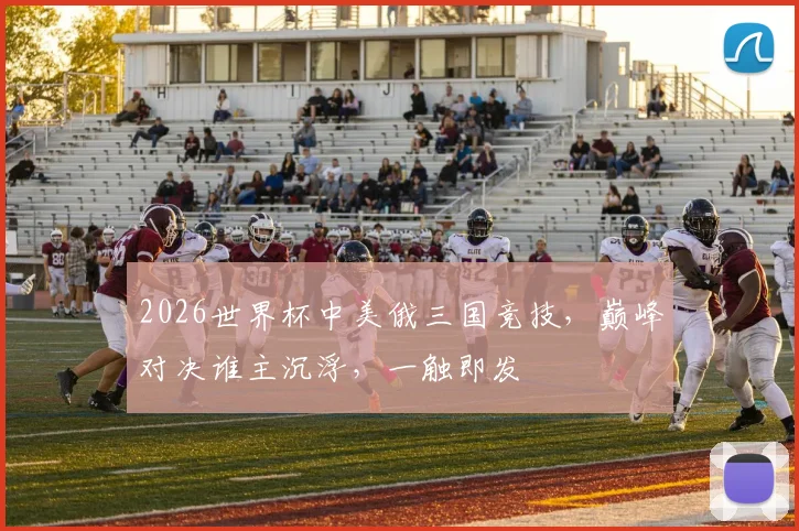 2026世界杯中美俄三国竞技，巅峰对决谁主沉浮，一触即发
