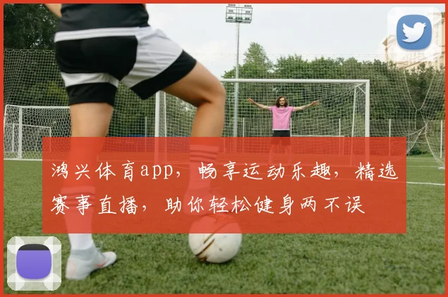 鸿兴体育app，畅享运动乐趣，精选赛事直播，助你轻松健身两不误