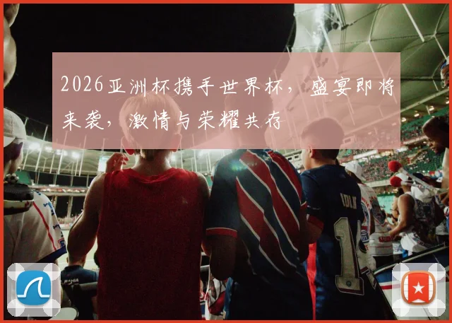 2026亚洲杯携手世界杯，盛宴即将来袭，激情与荣耀共存
